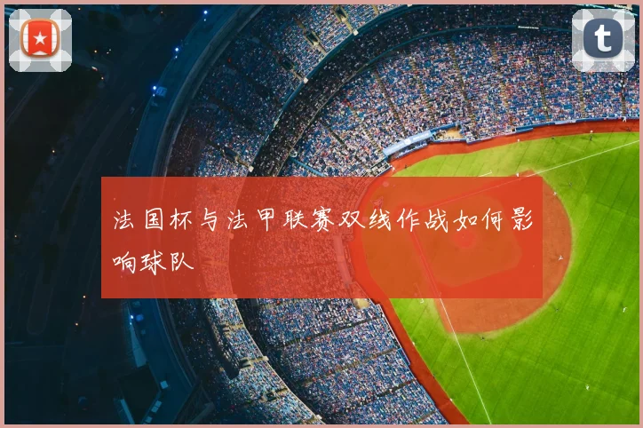 法国杯与法甲联赛双线作战如何影响球队