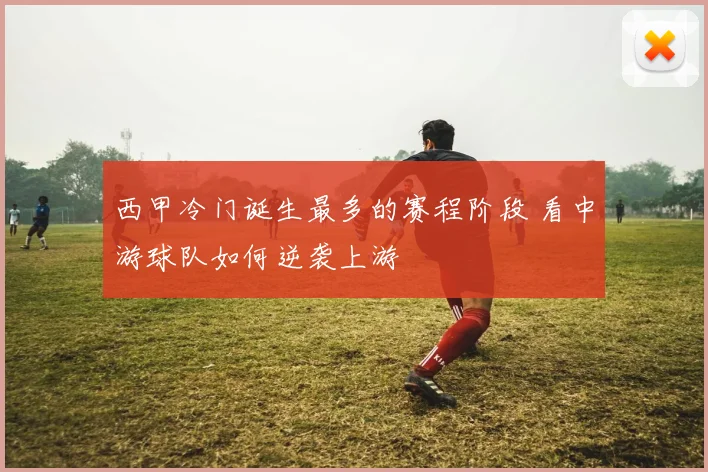 西甲冷门诞生最多的赛程阶段 看中游球队如何逆袭上游