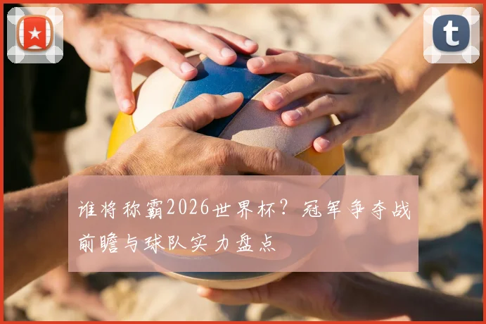 谁将称霸2026世界杯？冠军争夺战前瞻与球队实力盘点