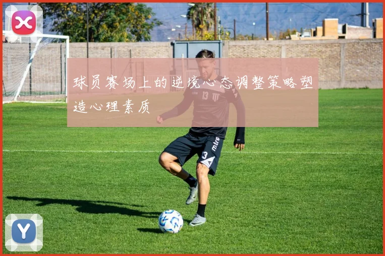球员赛场上的逆境心态调整策略塑造心理素质