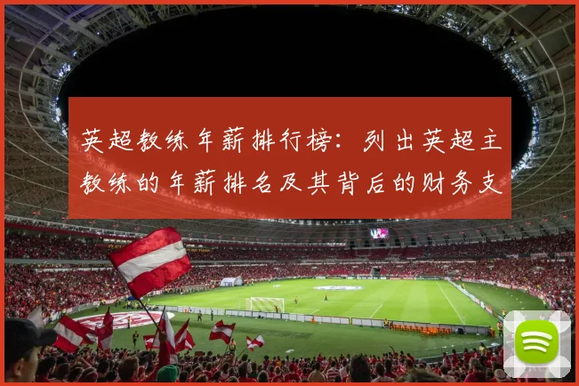 英超教练年薪排行榜：列出英超主教练的年薪排名及其背后的财务支持