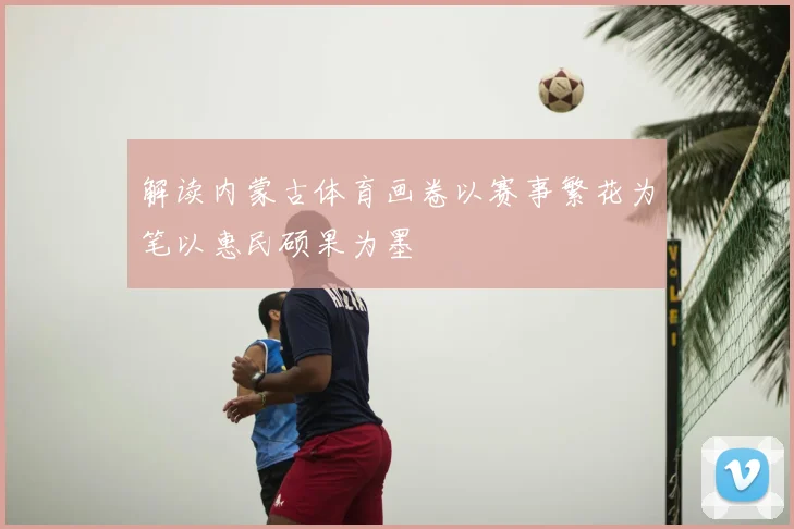 解读内蒙古体育画卷以赛事繁花为笔以惠民硕果为墨