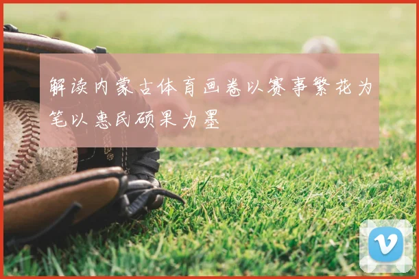 解读内蒙古体育画卷以赛事繁花为笔以惠民硕果为墨