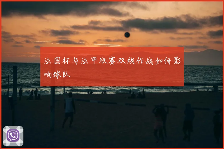法国杯与法甲联赛双线作战如何影响球队